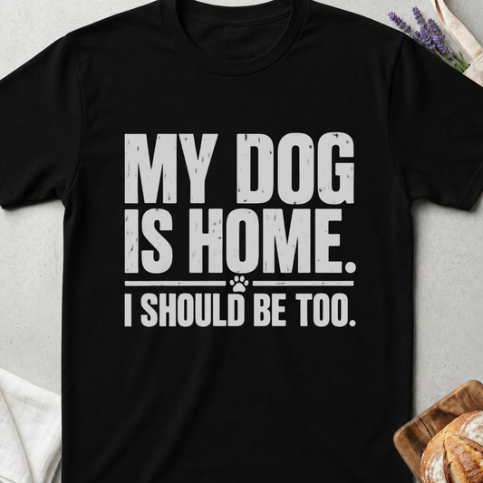 My Dog Is Home. I Should Be Too. T-Shirt - Dog Lover Tee
