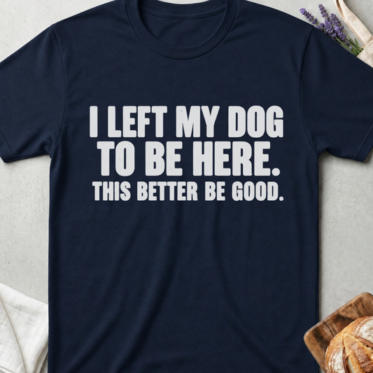 I Left My Dog To Be Here. This Better Be Good. T-Shirt